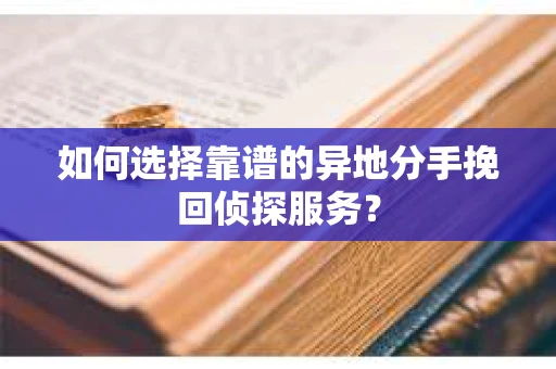 如何选择靠谱的异地分手挽回侦探服务? 如何选择靠谱的异地分手挽回侦探服务?