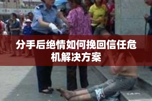分手后绝情如何挽回信任危机解决方案