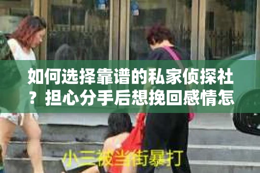 如何选择靠谱的私家侦探社?担心分手后想挽回感情怎么办? 如何选择靠谱的私家侦探社?担心分手后想挽回感情怎么办?