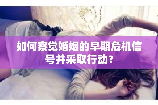 如何察觉婚姻的早期危机信号并采取行动？