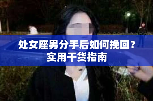 处女座男分手后如何挽回？实用干货指南
