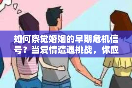 如何察觉婚姻的早期危机信号？当爱情遭遇挑战，你应该怎么办？