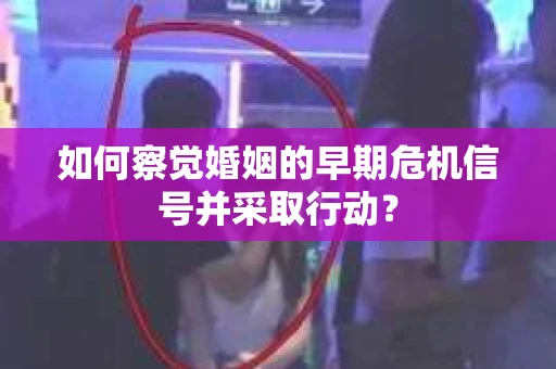 如何察觉婚姻的早期危机信号并采取行动? 如何察觉婚姻的早期危机信号并采取行动?