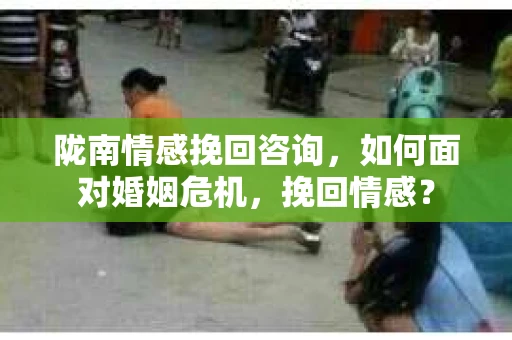 陇南情感挽回咨询，如何面对婚姻危机，挽回情感？