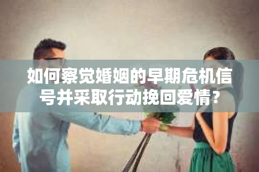 如何察觉婚姻的早期危机信号并采取行动挽回爱情？