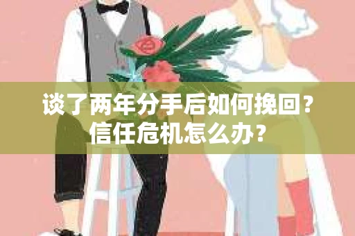 谈了两年分手后如何挽回？信任危机怎么办？