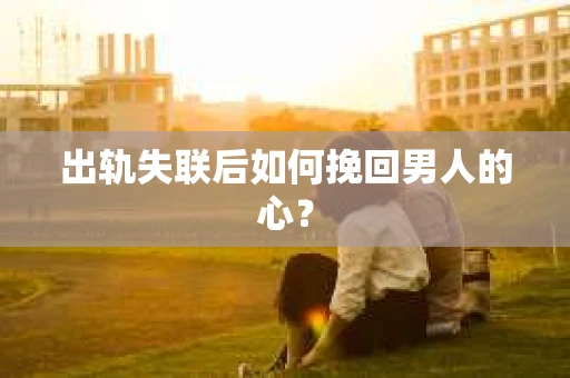 出轨失联后如何挽回男人的心？