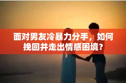 面对男友冷暴力分手，如何挽回并走出情感困境？