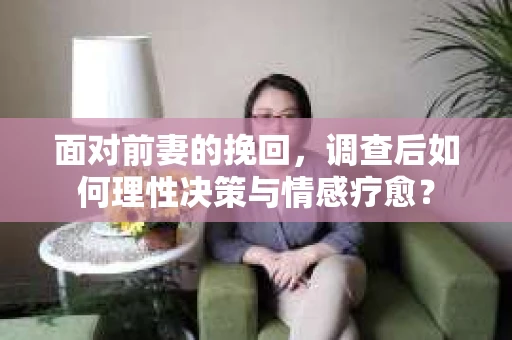 面对前妻的挽回，调查后如何理性决策与情感疗愈？