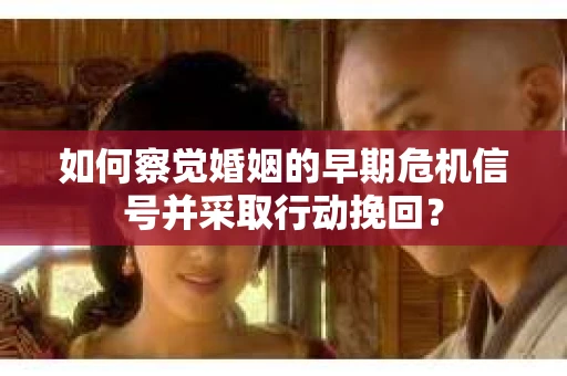 如何察觉婚姻的早期危机信号并采取行动挽回? 如何察觉婚姻的早期危机信号并采取行动挽回?