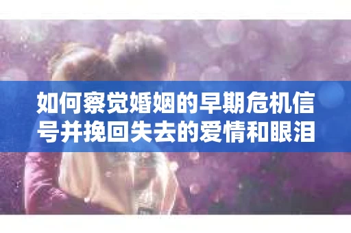 如何察觉婚姻的早期危机信号并挽回失去的爱情和眼泪？