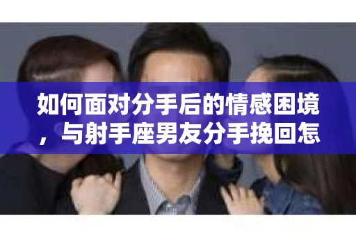 如何面对分手后的情感困境，与射手座男友分手挽回怎么办？
