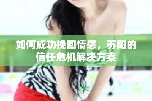 如何成功挽回情感，苏阳的信任危机解决方案