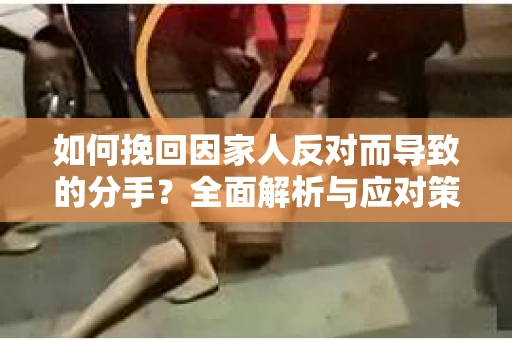 如何挽回因家人反对而导致的分手？全面解析与应对策略