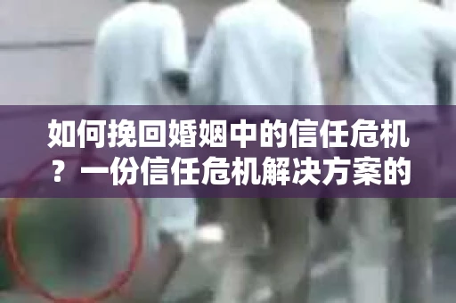 如何挽回婚姻中的信任危机？一份信任危机解决方案的干货指南