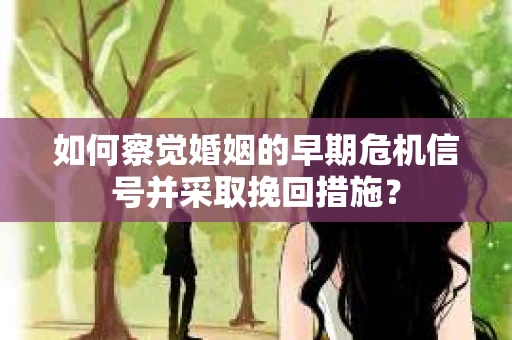 如何察觉婚姻的早期危机信号并采取挽回措施？