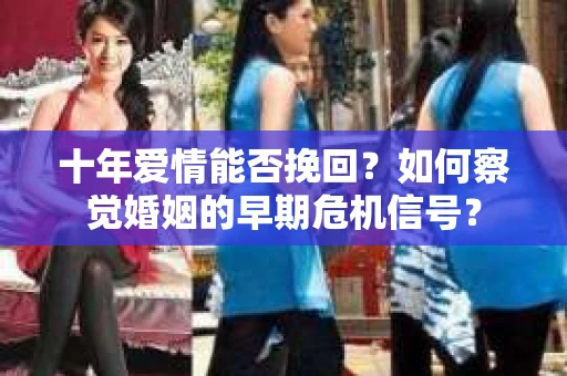 十年爱情能否挽回？如何察觉婚姻的早期危机信号？