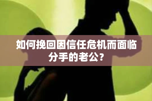 如何挽回因信任危机而面临分手的老公? 如何挽回因信任危机而面临分手的老公?