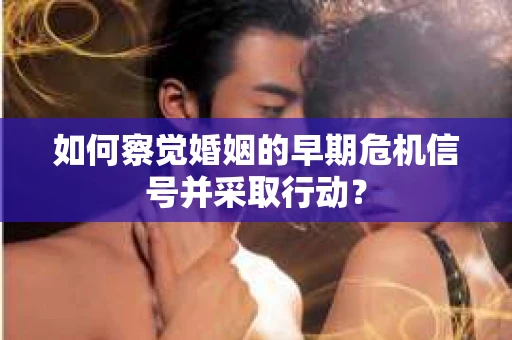 如何察觉婚姻的早期危机信号并采取行动? 如何察觉婚姻的早期危机信号并采取行动?