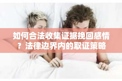 如何合法收集证据挽回感情？法律边界内的取证策略
