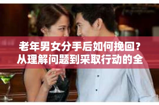 老年男女分手后如何挽回？从理解问题到采取行动的全面指南
