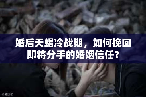 婚后天蝎冷战期，如何挽回即将分手的婚姻信任？
