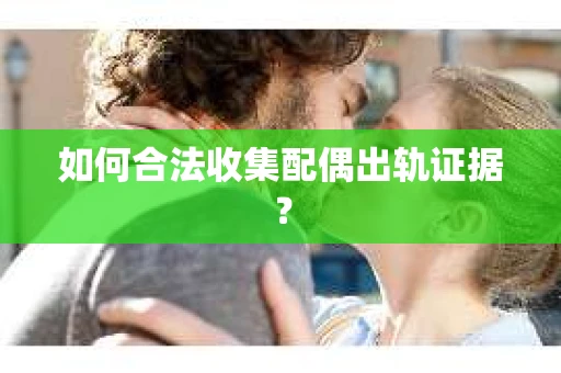 如何合法收集配偶出轨证据? 如何合法收集配偶出轨证据?