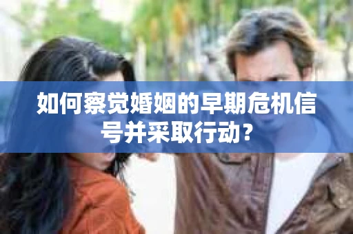 如何察觉婚姻的早期危机信号并采取行动？