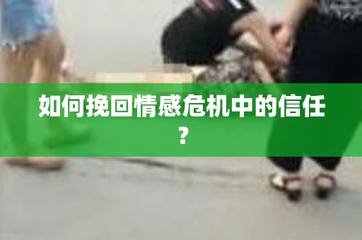 如何挽回情感危机中的信任？
