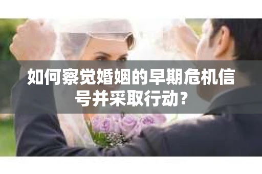 如何察觉婚姻的早期危机信号并采取行动？