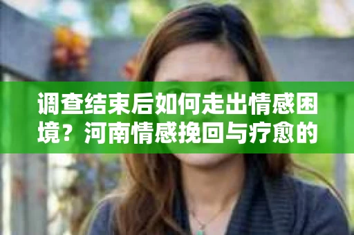 调查结束后如何走出情感困境？河南情感挽回与疗愈的实用方法