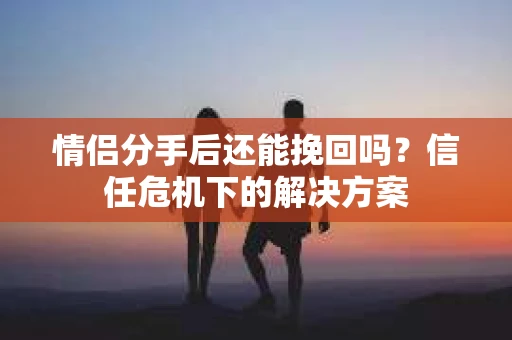 情侣分手后还能挽回吗？信任危机下的解决方案