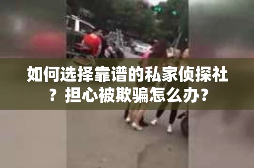 如何选择靠谱的私家侦探社？担心被欺骗怎么办？