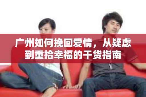 广州如何挽回爱情，从疑虑到重拾幸福的干货指南