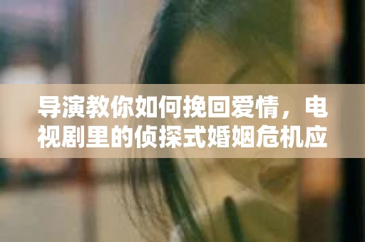 导演教你如何挽回爱情，电视剧里的侦探式婚姻危机应对法