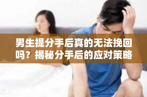 男生提分手后真的无法挽回吗？揭秘分手后的应对策略