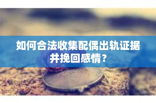 如何合法收集配偶出轨证据并挽回感情？