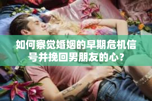 如何察觉婚姻的早期危机信号并挽回男朋友的心？