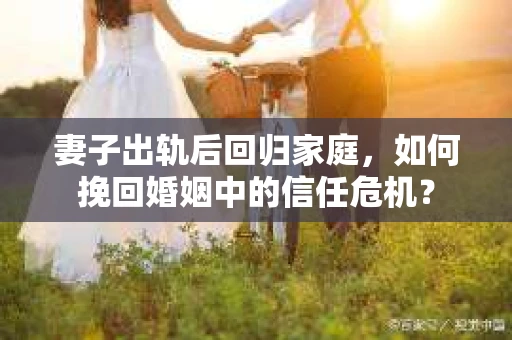 妻子出轨后回归家庭，如何挽回婚姻中的信任危机？