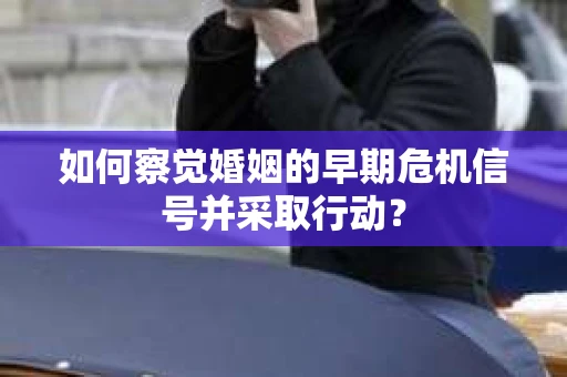 如何察觉婚姻的早期危机信号并采取行动? 如何察觉婚姻的早期危机信号并采取行动?