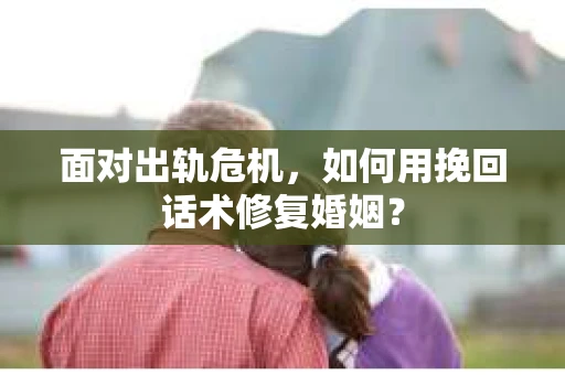面对出轨危机，如何用挽回话术修复婚姻？