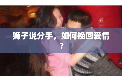 狮子说分手,如何挽回爱情? 狮子说分手,如何挽回爱情?