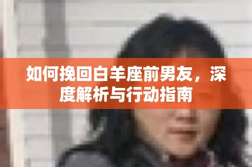 如何挽回白羊座前男友，深度解析与行动指南