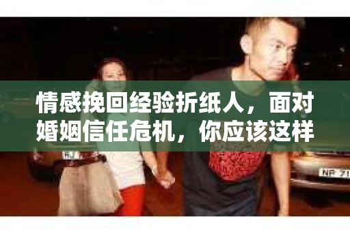 情感挽回经验折纸人，面对婚姻信任危机，你应该这样做
