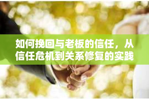 如何挽回与老板的信任，从信任危机到关系修复的实践指南