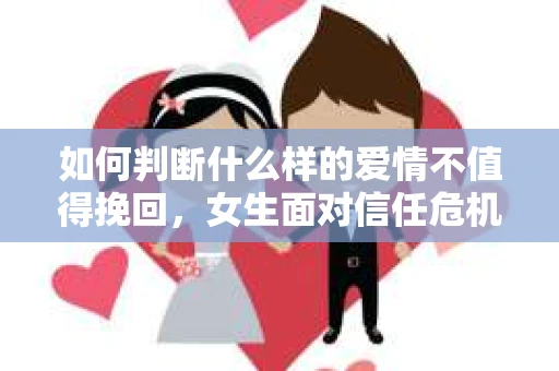 如何判断什么样的爱情不值得挽回,女生面对信任危机怎么办? 如何判断什么样的爱情不值得挽回,女生面对信任危机怎么办?