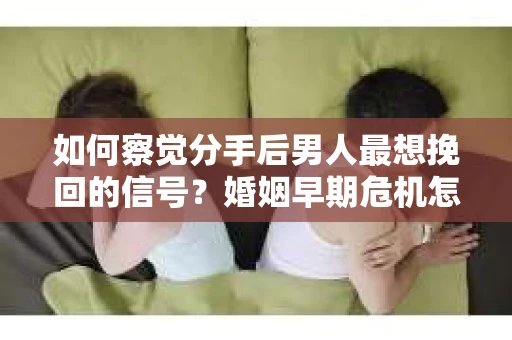 如何察觉分手后男人最想挽回的信号?婚姻早期危机怎么办? 如何察觉分手后男人最想挽回的信号?婚姻早期危机怎么办?
