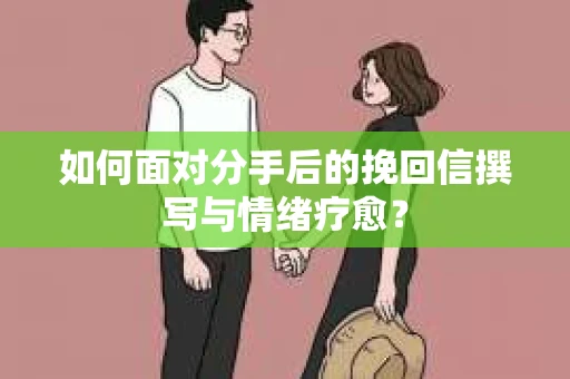 如何面对分手后的挽回信撰写与情绪疗愈？
