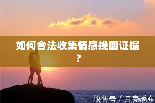 如何合法收集情感挽回证据？