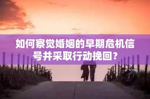 如何察觉婚姻的早期危机信号并采取行动挽回？